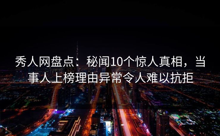 秀人网盘点：秘闻10个惊人真相，当事人上榜理由异常令人难以抗拒