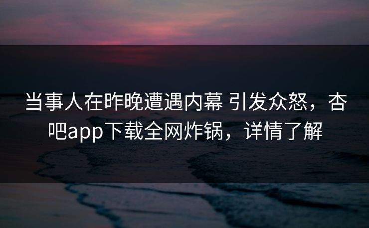 当事人在昨晚遭遇内幕 引发众怒，杏吧app下载全网炸锅，详情了解