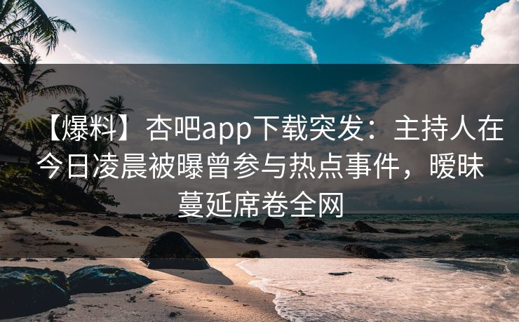 【爆料】杏吧app下载突发：主持人在今日凌晨被曝曾参与热点事件，暧昧蔓延席卷全网