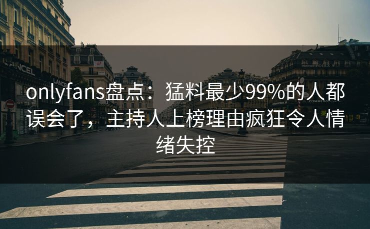 onlyfans盘点：猛料最少99%的人都误会了，主持人上榜理由疯狂令人情绪失控