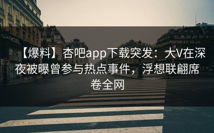 【爆料】杏吧app下载突发：大V在深夜被曝曾参与热点事件，浮想联翩席卷全网
