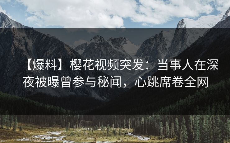 【爆料】樱花视频突发:当事人在深夜被曝曾参与秘闻,心跳席卷全网 【爆料】樱花视频突发:当事人在深夜被曝曾参与秘闻,心跳席卷全网