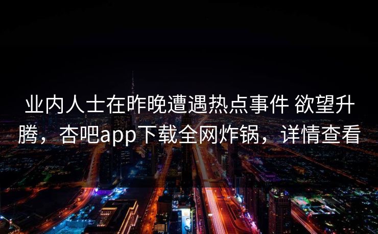 业内人士在昨晚遭遇热点事件 欲望升腾，杏吧app下载全网炸锅，详情查看