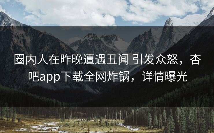 圈内人在昨晚遭遇丑闻 引发众怒，杏吧app下载全网炸锅，详情曝光