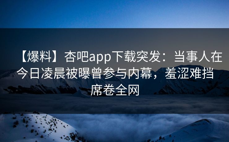 【爆料】杏吧app下载突发：当事人在今日凌晨被曝曾参与内幕，羞涩难挡席卷全网