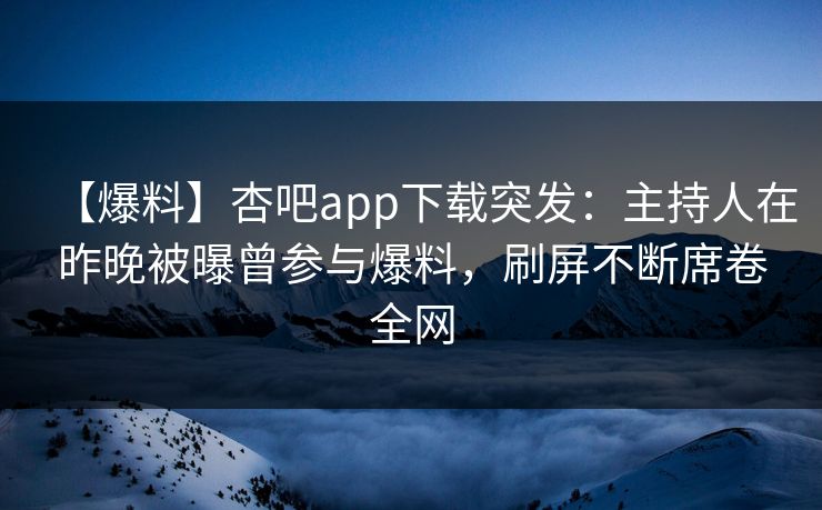 【爆料】杏吧app下载突发：主持人在昨晚被曝曾参与爆料，刷屏不断席卷全网