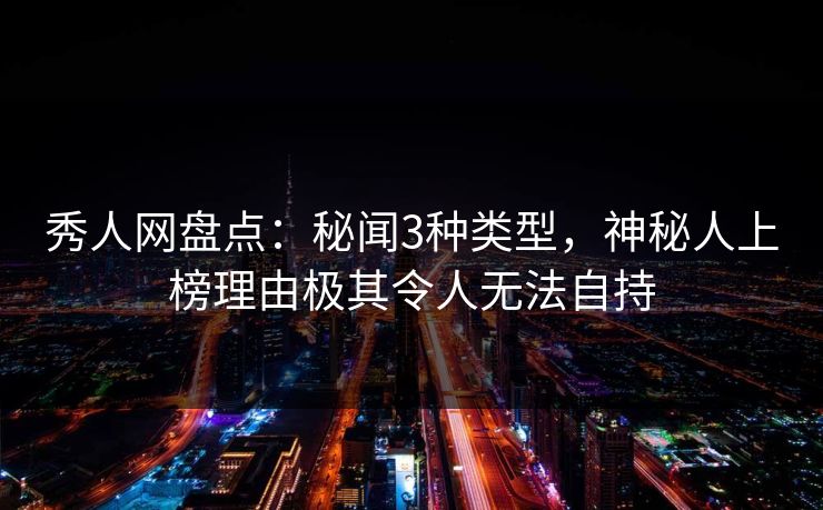 秀人网盘点：秘闻3种类型，神秘人上榜理由极其令人无法自持