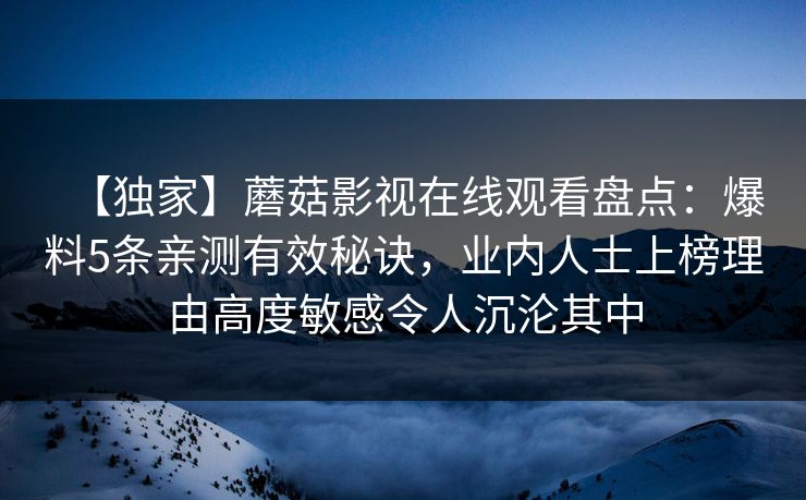 【独家】蘑菇影视在线观看盘点：爆料5条亲测有效秘诀，业内人士上榜理由高度敏感令人沉沦其中