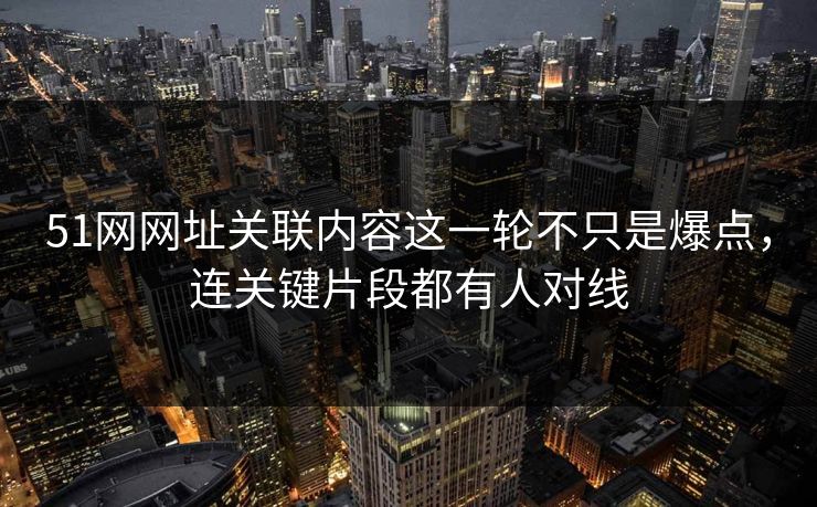 51网网址关联内容这一轮不只是爆点，连关键片段都有人对线