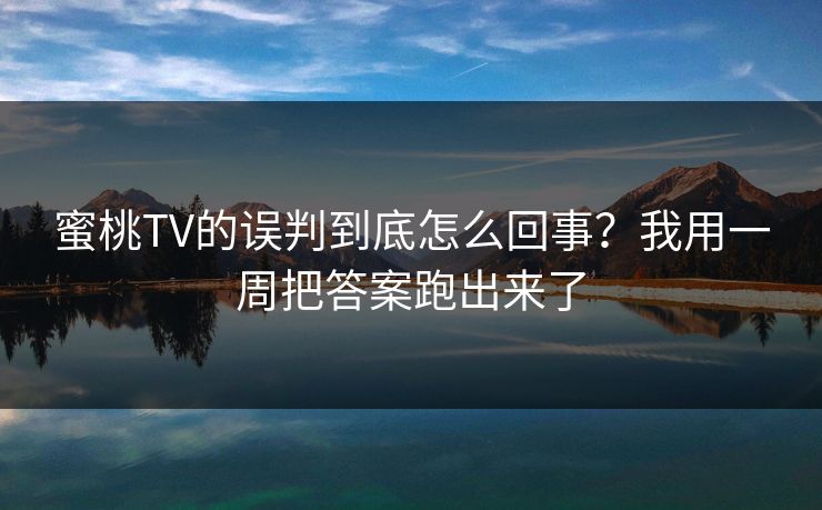 蜜桃TV的误判到底怎么回事?我用一周把答案跑出来了