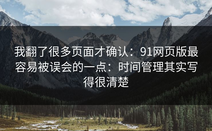 我翻了很多页面才确认：91网页版最容易被误会的一点：时间管理其实写得很清楚