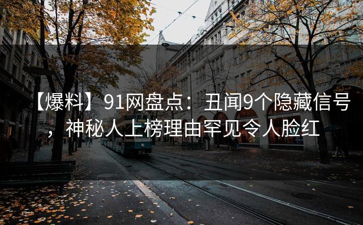 【爆料】91网盘点：丑闻9个隐藏信号，神秘人上榜理由罕见令人脸红