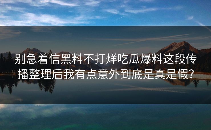 别急着信黑料不打烊吃瓜爆料这段传播整理后我有点意外到底是真是假？