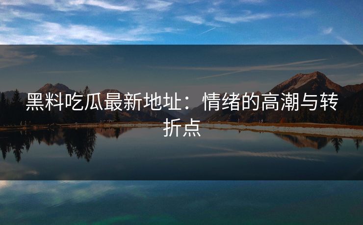黑料吃瓜最新地址：情绪的高潮与转折点