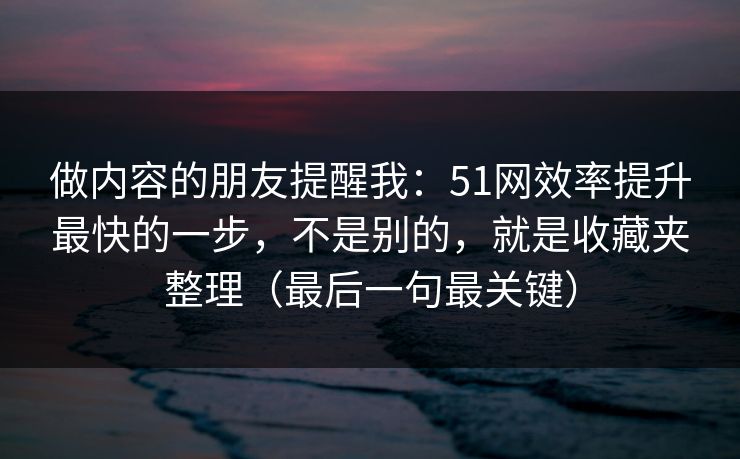 做内容的朋友提醒我：51网效率提升最快的一步，不是别的，就是收藏夹整理（最后一句最关键）
