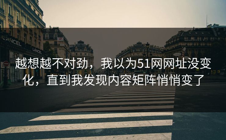 越想越不对劲，我以为51网网址没变化，直到我发现内容矩阵悄悄变了