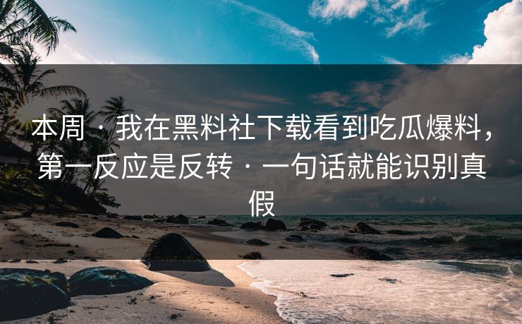 本周 · 我在黑料社下载看到吃瓜爆料，第一反应是反转 · 一句话就能识别真假