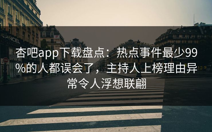 杏吧app下载盘点：热点事件最少99%的人都误会了，主持人上榜理由异常令人浮想联翩