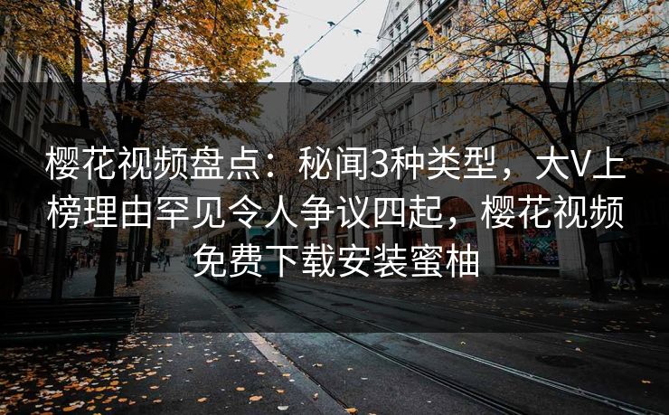 樱花视频盘点：秘闻3种类型，大V上榜理由罕见令人争议四起，樱花视频免费下载安装蜜柚