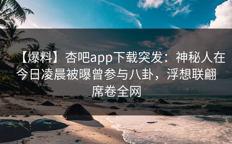 【爆料】杏吧app下载突发：神秘人在今日凌晨被曝曾参与八卦，浮想联翩席卷全网
