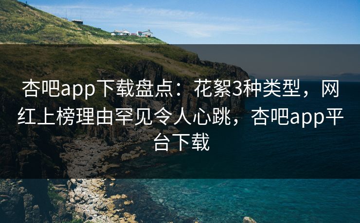 杏吧app下载盘点：花絮3种类型，网红上榜理由罕见令人心跳，杏吧app平台下载