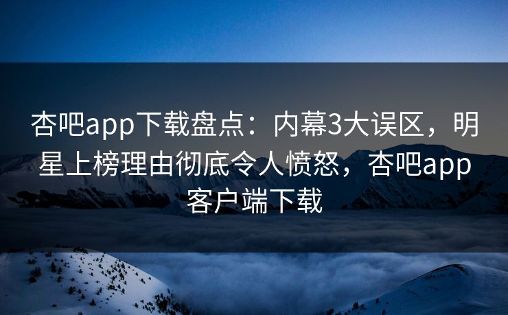 杏吧app下载盘点：内幕3大误区，明星上榜理由彻底令人愤怒，杏吧app客户端下载