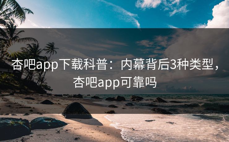 杏吧app下载科普：内幕背后3种类型，杏吧app可靠吗