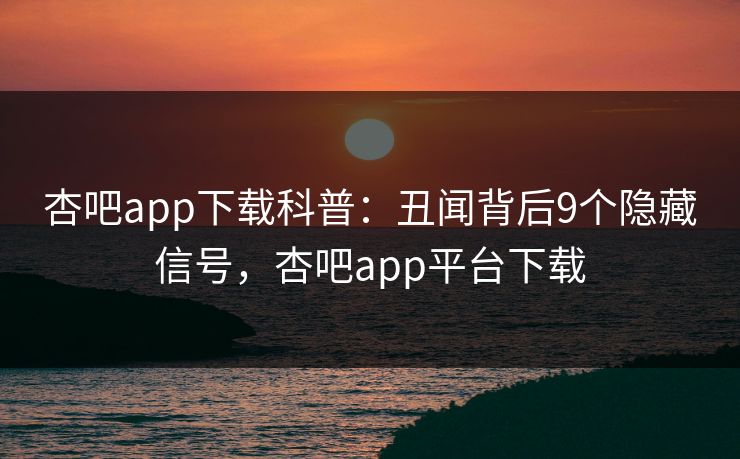 杏吧app下载科普：丑闻背后9个隐藏信号，杏吧app平台下载