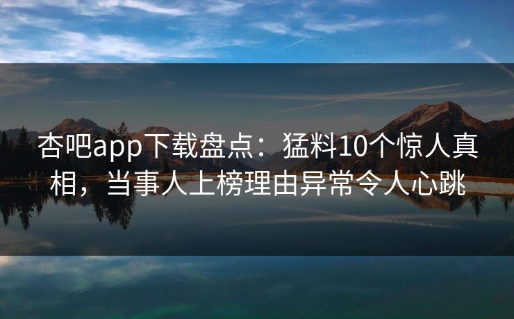 杏吧app下载盘点：猛料10个惊人真相，当事人上榜理由异常令人心跳