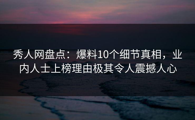 秀人网盘点：爆料10个细节真相，业内人士上榜理由极其令人震撼人心