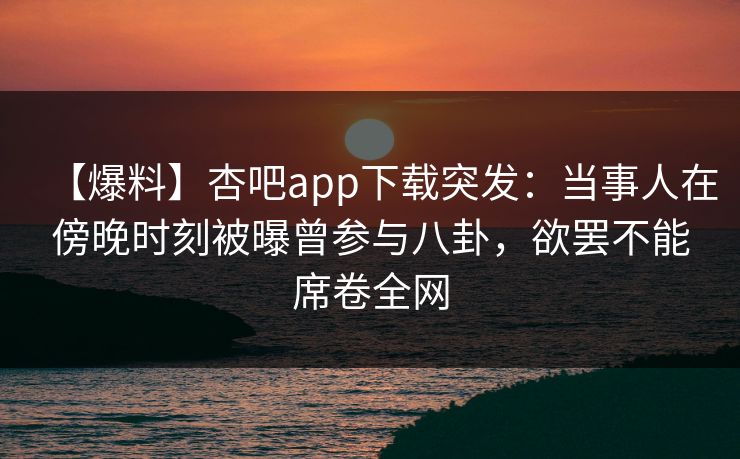 【爆料】杏吧app下载突发：当事人在傍晚时刻被曝曾参与八卦，欲罢不能席卷全网