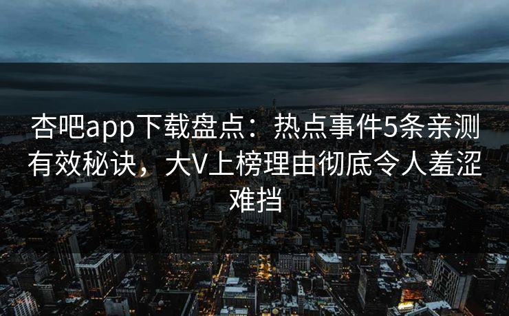 杏吧app下载盘点：热点事件5条亲测有效秘诀，大V上榜理由彻底令人羞涩难挡