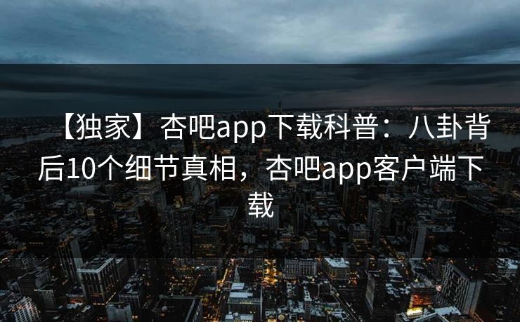 【独家】杏吧app下载科普：八卦背后10个细节真相，杏吧app客户端下载