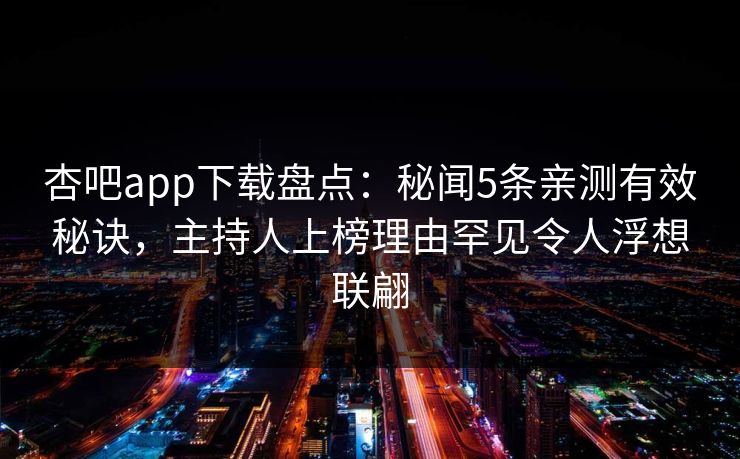 杏吧app下载盘点：秘闻5条亲测有效秘诀，主持人上榜理由罕见令人浮想联翩