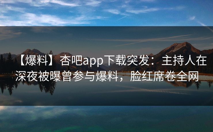 【爆料】杏吧app下载突发：主持人在深夜被曝曾参与爆料，脸红席卷全网