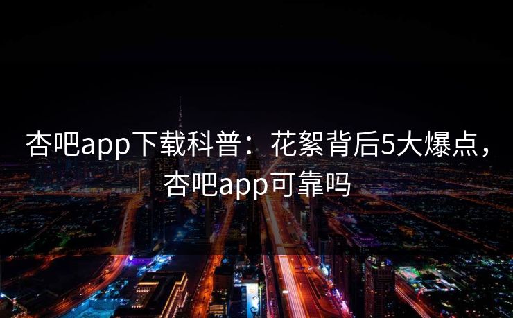 杏吧app下载科普：花絮背后5大爆点，杏吧app可靠吗