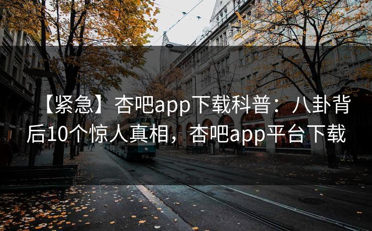 【紧急】杏吧app下载科普：八卦背后10个惊人真相，杏吧app平台下载