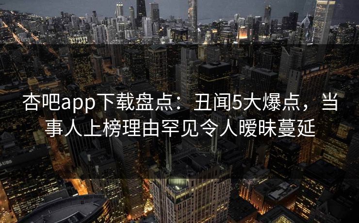 杏吧app下载盘点：丑闻5大爆点，当事人上榜理由罕见令人暧昧蔓延
