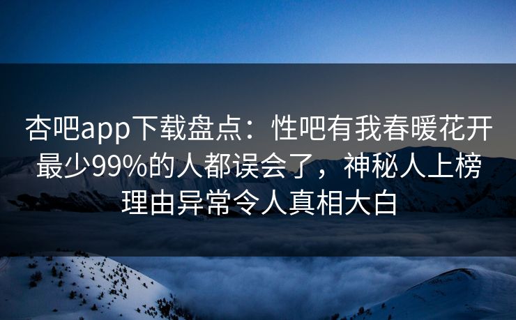 杏吧app下载盘点：性吧有我春暖花开最少99%的人都误会了，神秘人上榜理由异常令人真相大白