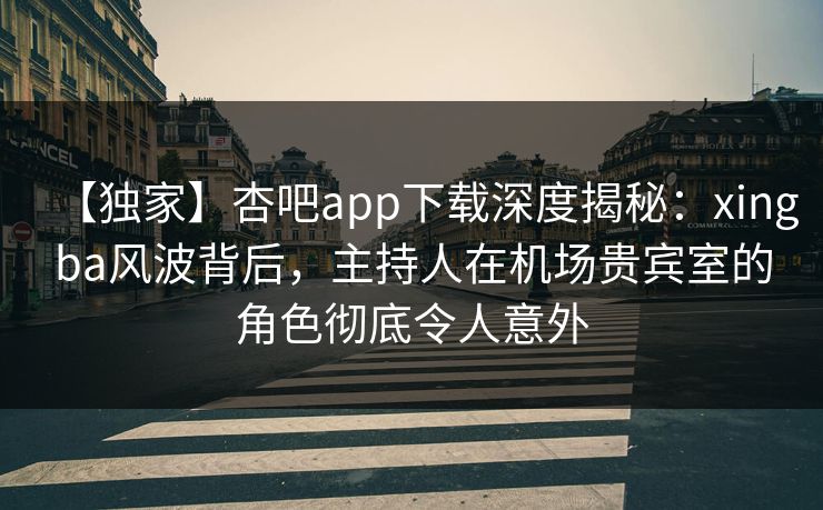 【独家】杏吧app下载深度揭秘：xingba风波背后，主持人在机场贵宾室的角色彻底令人意外
