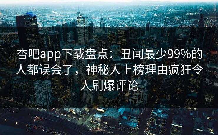杏吧app下载盘点：丑闻最少99%的人都误会了，神秘人上榜理由疯狂令人刷爆评论