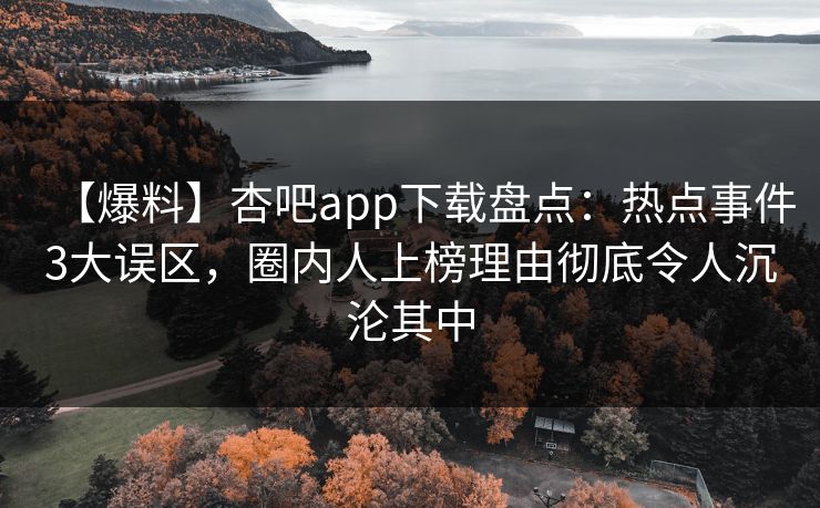 【爆料】杏吧app下载盘点：热点事件3大误区，圈内人上榜理由彻底令人沉沦其中