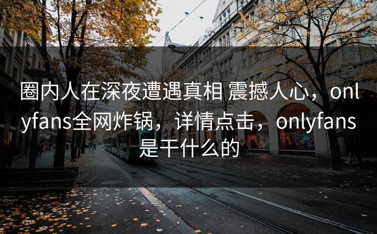 圈内人在深夜遭遇真相 震撼人心，onlyfans全网炸锅，详情点击，onlyfans是干什么的