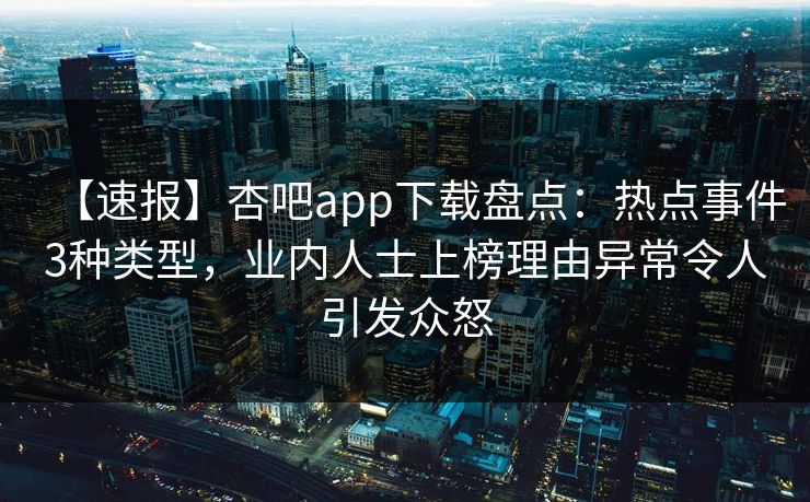 【速报】杏吧app下载盘点：热点事件3种类型，业内人士上榜理由异常令人引发众怒