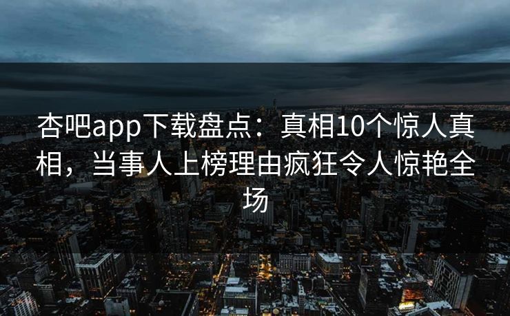 杏吧app下载盘点：真相10个惊人真相，当事人上榜理由疯狂令人惊艳全场