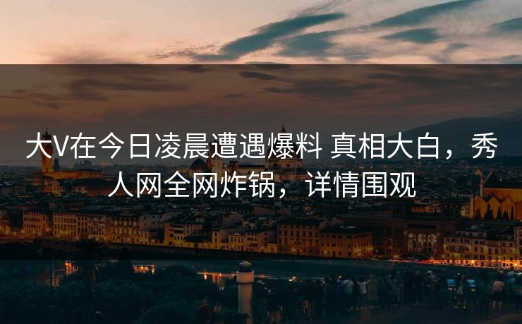 大V在今日凌晨遭遇爆料 真相大白，秀人网全网炸锅，详情围观