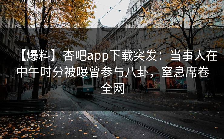 【爆料】杏吧app下载突发：当事人在中午时分被曝曾参与八卦，窒息席卷全网