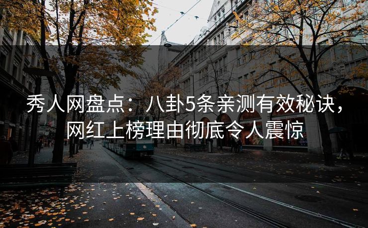 秀人网盘点：八卦5条亲测有效秘诀，网红上榜理由彻底令人震惊