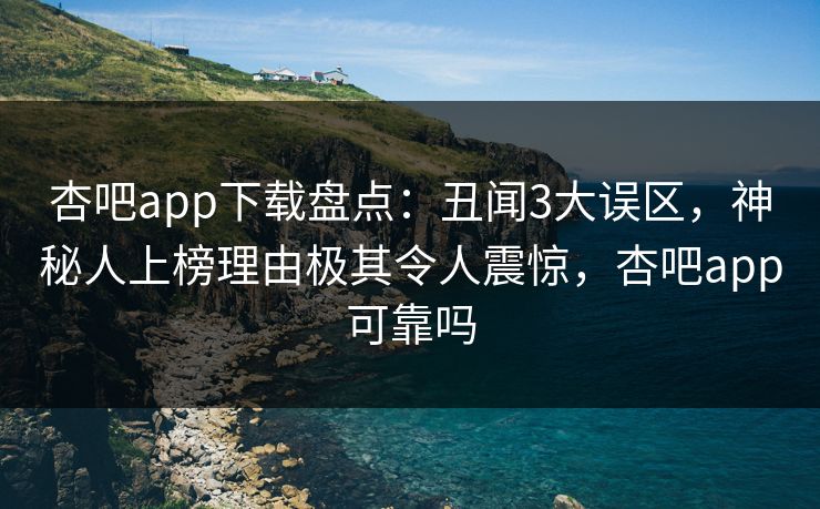 杏吧app下载盘点：丑闻3大误区，神秘人上榜理由极其令人震惊，杏吧app可靠吗
