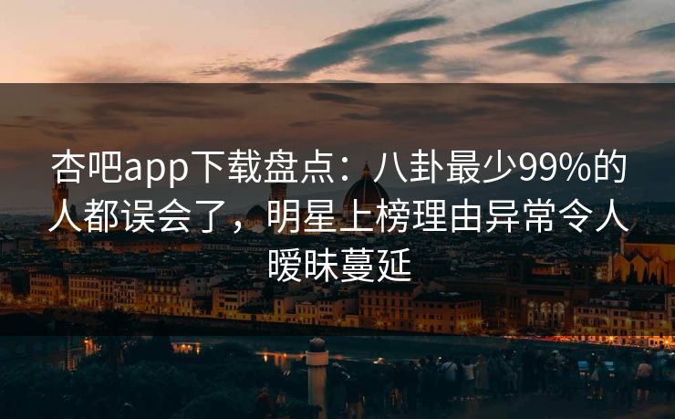 杏吧app下载盘点：八卦最少99%的人都误会了，明星上榜理由异常令人暧昧蔓延